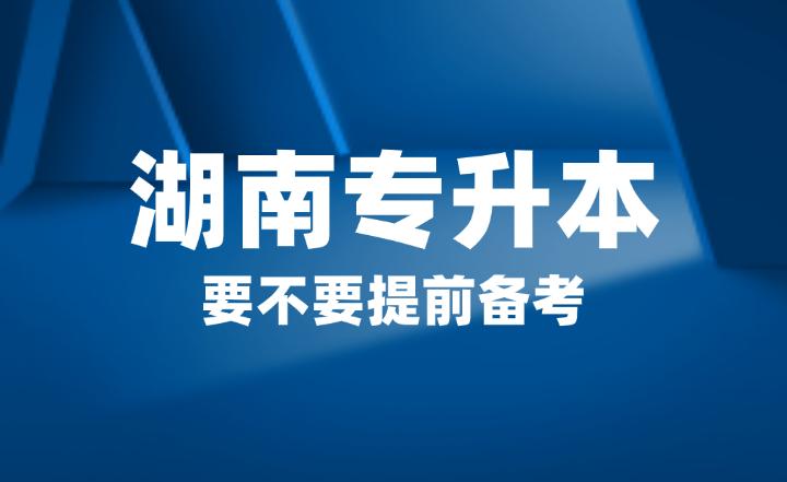 2025年湖南省專升本要不要提前備考？