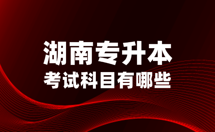 2025年湖南專升本考試科目有哪些？