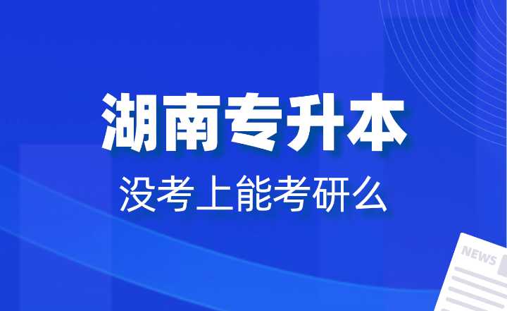 湖南專升本沒考上能考研么？報(bào)名條件是什么