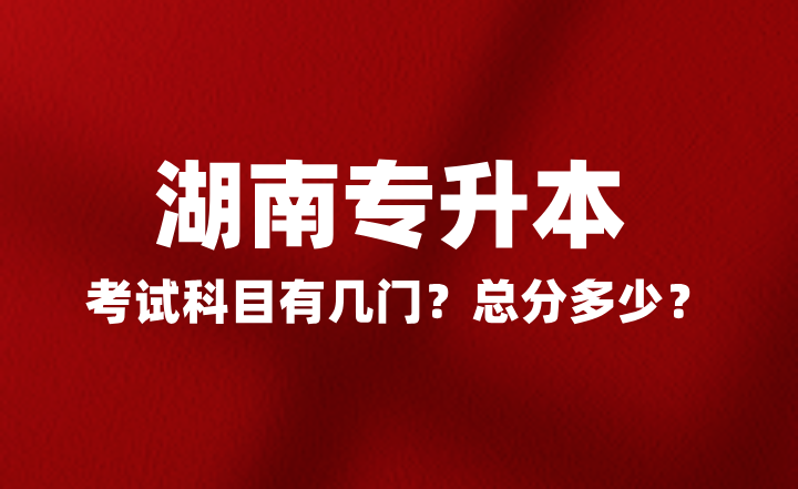 2025年湖南專升本考試科目有幾門？總分多少？