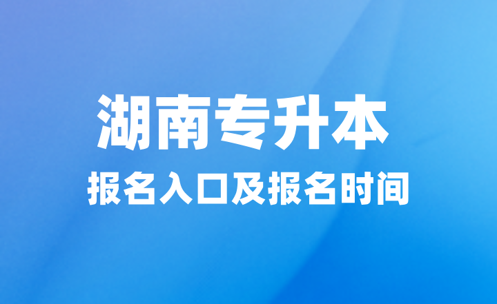 2025年湖南專升本報(bào)名入口在哪？報(bào)名時(shí)間什么時(shí)候？