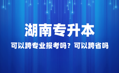 湖南專升本可以跨專業(yè)報考嗎？可以跨省嗎？