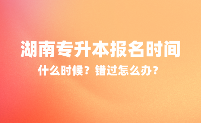 2025年湖南專升本報(bào)名時(shí)間什么時(shí)候？錯(cuò)過(guò)怎么辦？