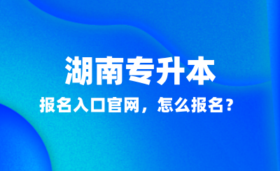 2025年湖南專升本報名入口官網(wǎng)，怎么報名？