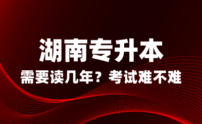 湖南專升本需要讀幾年？考試難不難？