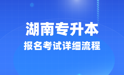 湖南專升本報名考試詳細(xì)流程(25年考生必看)