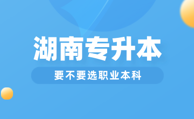 湖南專升本要不要選職業(yè)本科？與普通本科區(qū)別