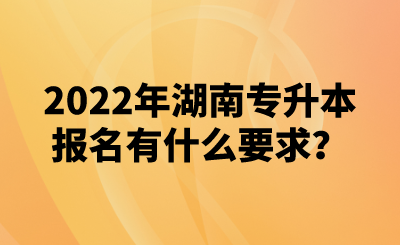 2022年湖南專升本報(bào)名有什么要求？(圖1)