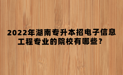 2022年湖南專升本招電子信息工程專業(yè)的院校有哪些？(圖1)