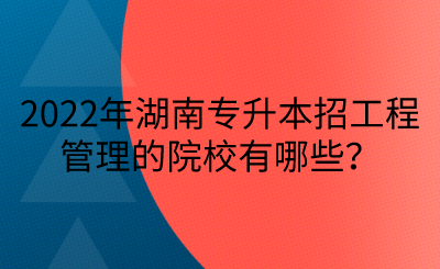 2022年湖南專升本招工程管理的院校有哪些？(圖1)