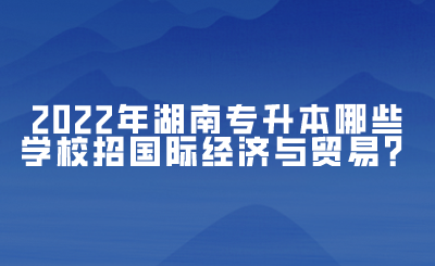 2022年湖南專升本哪些學(xué)校招國際經(jīng)濟與貿(mào)易？(圖1)