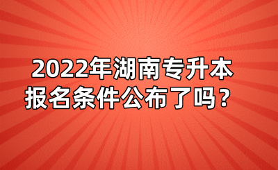 2022年湖南專升本報(bào)名條件公布了嗎？(圖1)