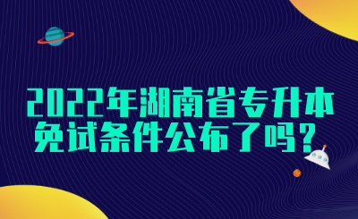 2022年湖南省專升本免試條件公布了嗎？(圖1)