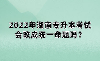 2022年湖南專升本考試會(huì)改成統(tǒng)一命題嗎？(圖1)