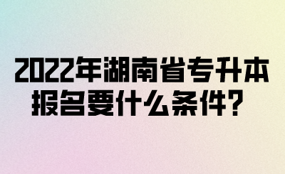 2022年湖南省專升本報名要什么條件？(圖1)