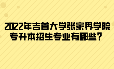 2022年吉首大學(xué)張家界學(xué)院專升本招生專業(yè)有哪些？(圖1)