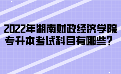 2022年湖南財(cái)政經(jīng)濟(jì)學(xué)院專升本考試科目有哪些？(圖1)