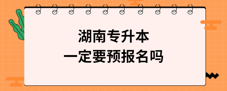 湖南專升本一定要預(yù)報名嗎