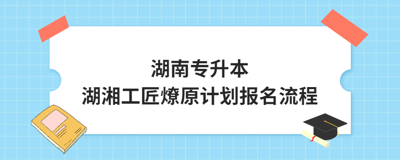 湖南專升本湖湘工匠燎原計(jì)劃報(bào)名流程