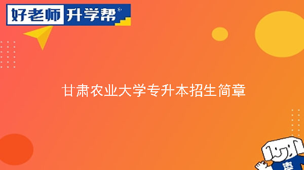 2023年甘肅農(nóng)業(yè)大學(xué)專升本招生簡章