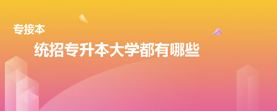 統(tǒng)招專升本大學(xué)都有哪些(圖1)