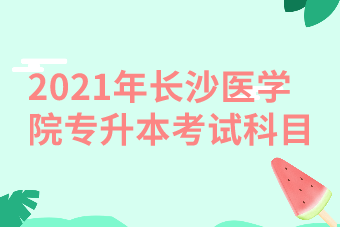 2021年長沙醫(yī)學院專升本考試科目