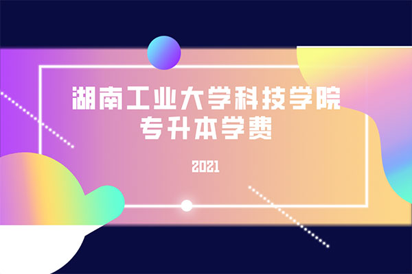 2021湖南工業(yè)大學(xué)科技學(xué)院專升本學(xué)費(fèi)是多少？