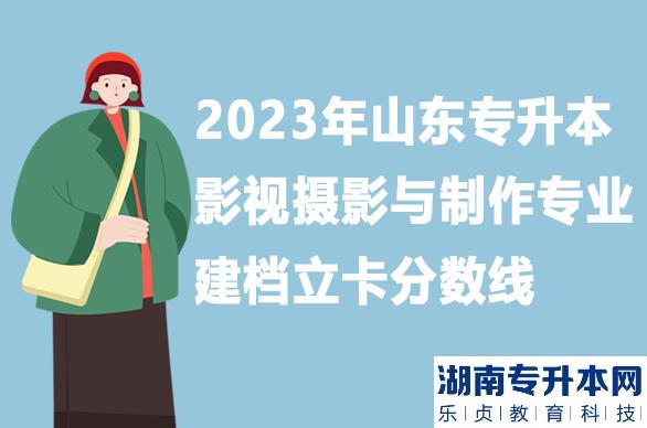 山東專升本影視攝影與制作專業(yè)建檔立卡分?jǐn)?shù)線2023