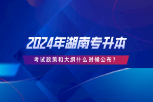 2024年湖南專升本考試政策和大綱什么時候公布？