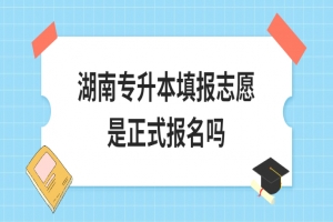 湖南專升本填報(bào)志愿是正式報(bào)名嗎