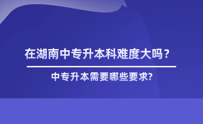 在湖南中專升本科難度大嗎？.png