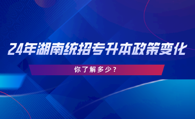 24年湖南統(tǒng)招專升本政策變化，你了解多少.png