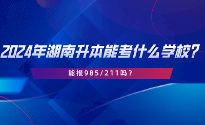 2024年湖南專升本可以考什么學(xué)校？能報(bào)985211嗎.png