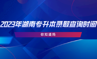 2023年湖南專升本錄取查詢時間，你知道嗎.png