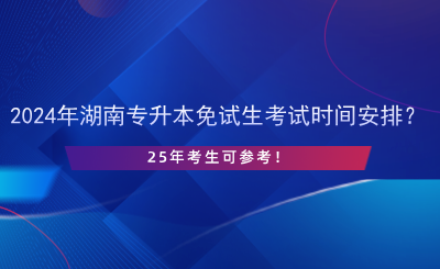 2024年湖南專升本免試生考試時間安排？25年考生可參考！.png