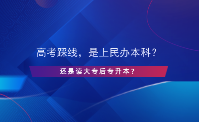 高考踩線，是上民辦本科還是讀大專后專升本？.png