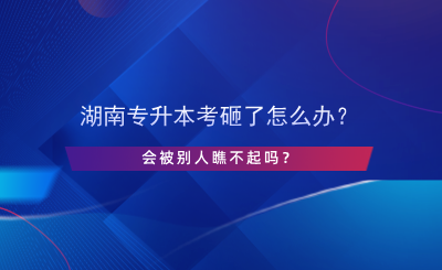 湖南專升本考砸了怎么辦？會被別人瞧不起嗎？.png