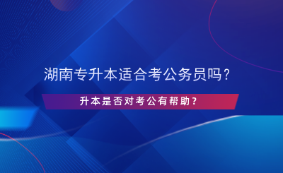 湖南專升本適合考公務(wù)員嗎？升本是否對(duì)考公有幫助？.png