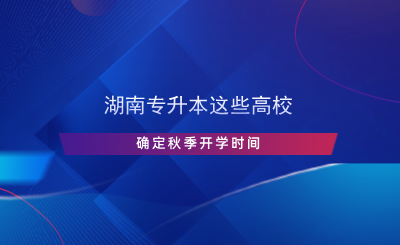 湖南專升本這些高校確定秋季開學(xué)時間.png