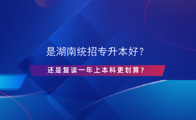 是湖南統(tǒng)招專(zhuān)升本好？還是復(fù)讀一年上本科更劃算？.png